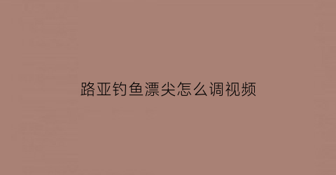 路亚钓鱼漂尖怎么调视频(路亚怎样调漂)