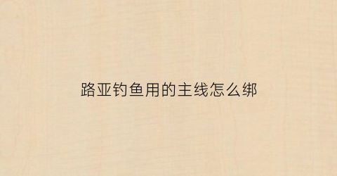 路亚钓鱼用的主线怎么绑(路亚主线绑法视频)