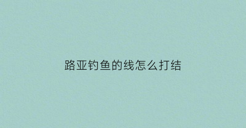 路亚钓鱼的线怎么打结(路亚的线怎么缠)