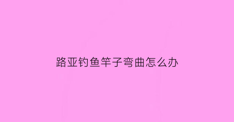 路亚钓鱼竿子弯曲怎么办