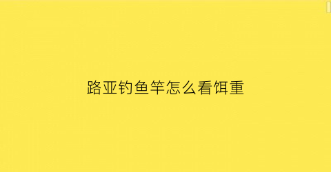 “路亚钓鱼竿怎么看饵重(路亚竿饵重要怎么看)