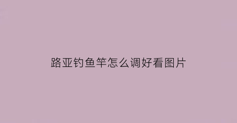 路亚钓鱼竿怎么调好看图片(路亚钓鱼竿怎么调好看图片)