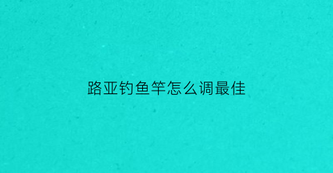 路亚钓鱼竿怎么调最佳(路亚应该怎么调)