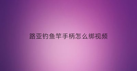路亚钓鱼竿手柄怎么绑视频(路亚钓鱼竿手柄怎么绑视频教学)