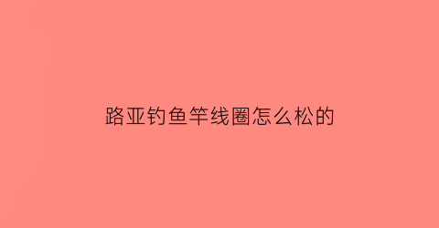 路亚钓鱼竿线圈怎么松的(路亚线圈朝上还是朝下)