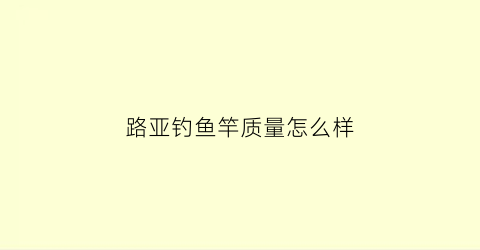 路亚钓鱼竿质量怎么样(路亚钓鱼竿质量怎么样好用吗)