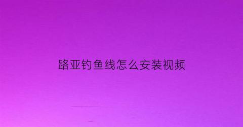 路亚钓鱼线怎么安装视频(路亚鱼线安装方法)