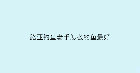 路亚钓鱼老手怎么钓鱼最好(路亚钓鱼手法技巧)