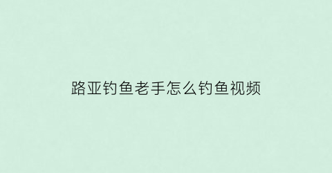 路亚钓鱼老手怎么钓鱼视频(路亚钓鱼老手怎么钓鱼视频教程)