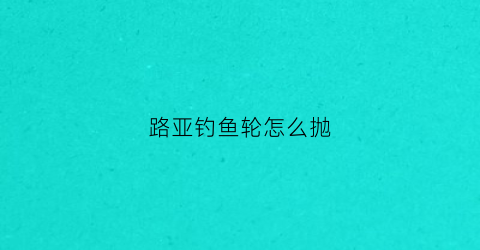 路亚钓鱼轮怎么抛(路亚轮入门教程视频)