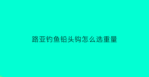 路亚钓鱼铅头钩怎么选重量(路亚铅头钩线组配置)