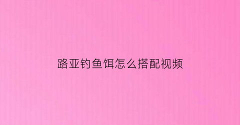 路亚钓鱼饵怎么搭配视频(路亚钓鱼饵怎么搭配视频教程)