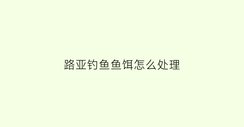 路亚钓鱼鱼饵怎么处理(路亚钓鱼鱼饵怎么处理最好)