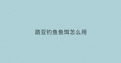路亚钓鱼鱼饵怎么用(路亚钓鱼鱼饵怎么用视频教程)