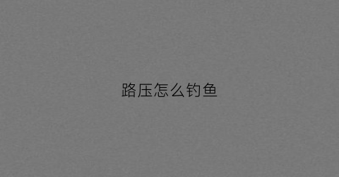 路压怎么钓鱼(路亚压力场是什么意思)