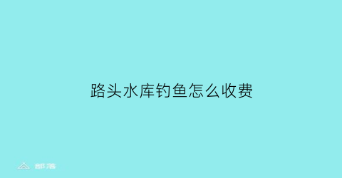 路头水库钓鱼怎么收费(水库路亚钓法)