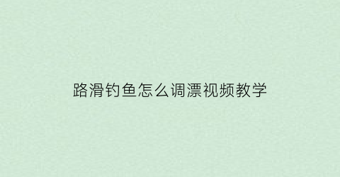 “路滑钓鱼怎么调漂视频教学(路滑漂钓法的线组方式)