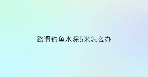 路滑钓鱼水深5米怎么办(路滑能钓大鱼吗)