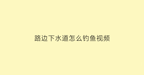路边下水道怎么钓鱼视频(路边下水道怎么钓鱼视频教程)