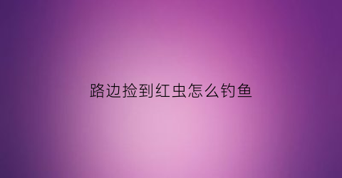 路边捡到红虫怎么钓鱼