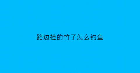 “路边捡的竹子怎么钓鱼(路边的竹子竹笋能吃吗)