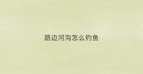 路边河沟怎么钓鱼(河边可以钓路亚吗)