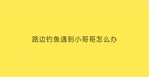 路边钓鱼遇到小哥哥怎么办