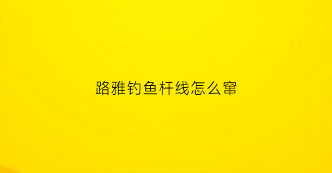 路雅钓鱼杆线怎么窜(路亚的鱼线怎么缠在摇杆上)