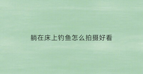 躺在床上钓鱼怎么拍摄好看(躺在床上怎样拍照好看)
