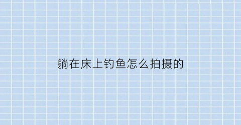 躺在床上钓鱼怎么拍摄的