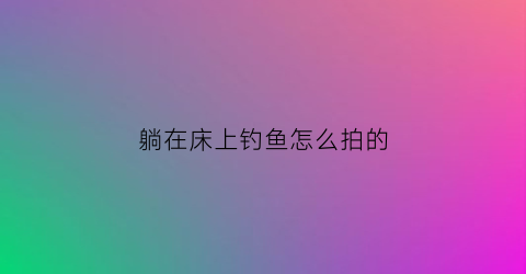 躺在床上钓鱼怎么拍的(床上钓鱼怎么回事)