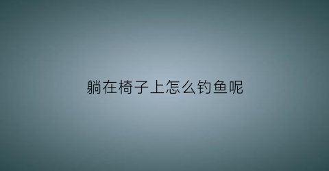 躺在椅子上怎么钓鱼呢