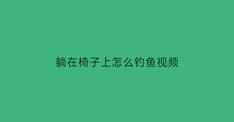 “躺在椅子上怎么钓鱼视频(钓鱼的躺椅子视频和价格看一下)