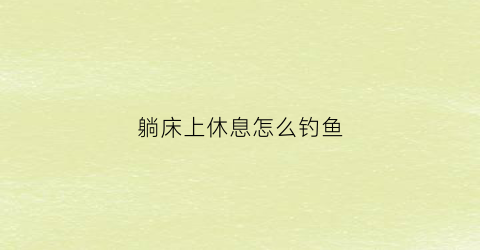 躺床上休息怎么钓鱼(躺在床上钓鱼)