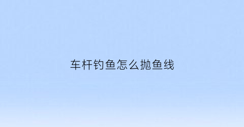 车杆钓鱼怎么抛鱼线