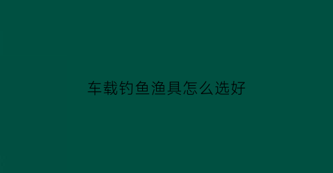 车载钓鱼渔具怎么选好