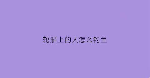 轮船上的人怎么钓鱼