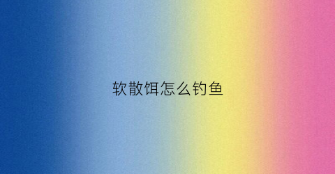 软散饵怎么钓鱼(软散饵水比)