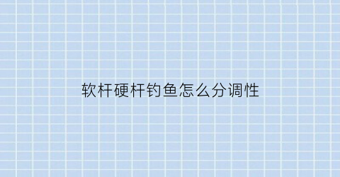软杆硬杆钓鱼怎么分调性(软杆硬杆钓鱼怎么分调性和钓性)