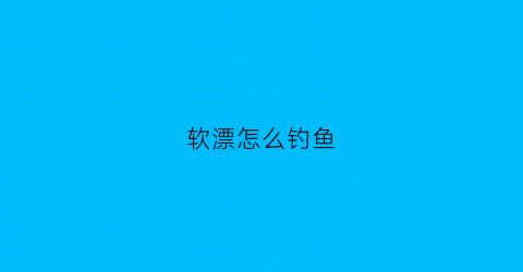 软漂怎么钓鱼(软浮漂好不好)