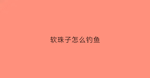 软珠子怎么钓鱼(钓鱼软珠珠)