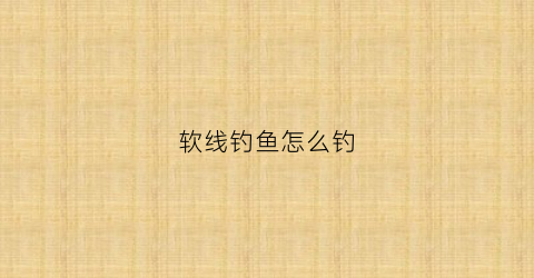 软线钓鱼怎么钓(软线和软线三种接法图解)