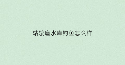 轱辘磨水库钓鱼怎么样(磨辘是什么意思)