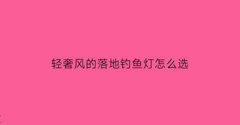 轻奢风的落地钓鱼灯怎么选(钓鱼落地灯适合怎样的客厅)