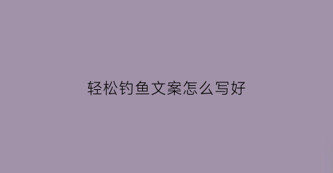 轻松钓鱼文案怎么写好