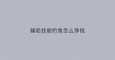辅助技能钓鱼怎么挣钱