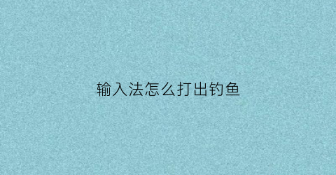 “输入法怎么打出钓鱼(输入法怎么打出钓鱼符号)