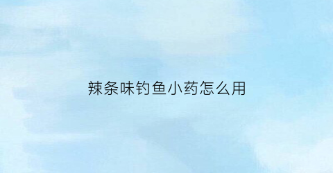 辣条味钓鱼小药怎么用(辣条真的可以钓鱼吗)