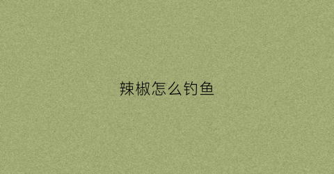 辣椒怎么钓鱼(辣椒诱鱼)
