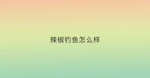 辣椒钓鱼怎么样(辣椒诱鱼)